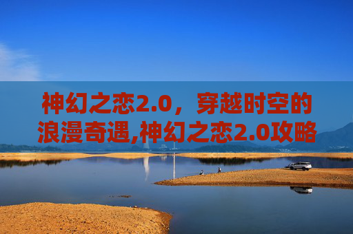 神幻之恋2.0，穿越时空的浪漫奇遇,神幻之恋2.0攻略隐藏英雄