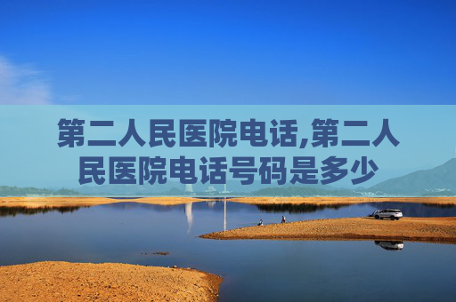 第二人民医院电话,第二人民医院电话号码是多少