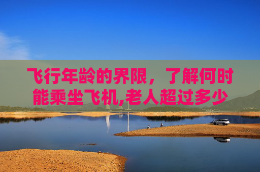 飞行年龄的界限，了解何时能乘坐飞机,老人超过多少岁不能坐飞机