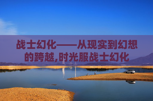 战士幻化——从现实到幻想的跨越,时光服战士幻化