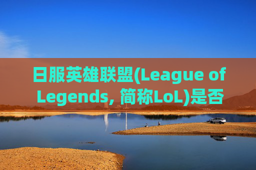 日服英雄联盟(League of Legends, 简称LoL)是否卡顿？,lol玩日服卡吗