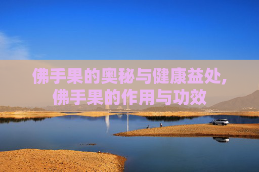 佛手果的奥秘与健康益处,佛手果的作用与功效