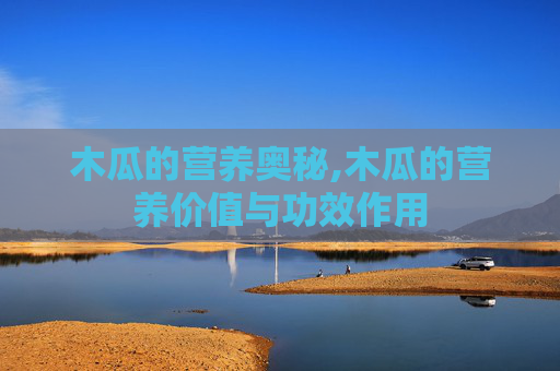 木瓜的营养奥秘,木瓜的营养价值与功效作用
