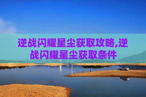 逆战闪耀星尘获取攻略,逆战闪耀星尘获取条件