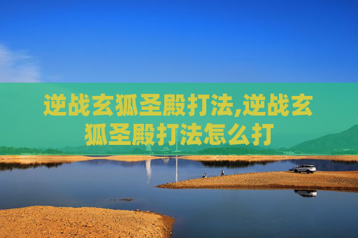 逆战玄狐圣殿打法,逆战玄狐圣殿打法怎么打