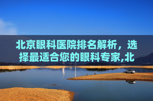 北京眼科医院排名解析，选择最适合您的眼科专家,北京眼科医院排名第一的医院在哪里