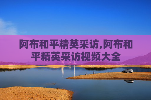 阿布和平精英采访,阿布和平精英采访视频大全