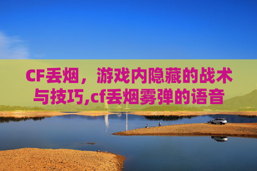 CF丢烟，游戏内隐藏的战术与技巧,cf丢烟雾弹的语音