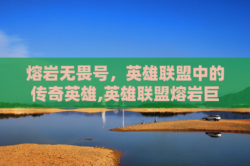熔岩无畏号，英雄联盟中的传奇英雄,英雄联盟熔岩巨兽无限火力怎么出装