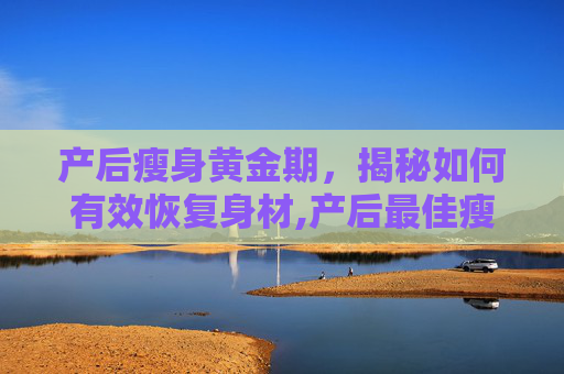 产后瘦身黄金期，揭秘如何有效恢复身材,产后最佳瘦身期
