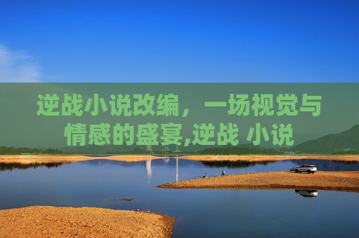 逆战小说改编，一场视觉与情感的盛宴,逆战 小说