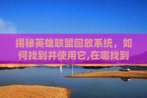 揭秘英雄联盟回放系统，如何找到并使用它,在哪找到的lol回放啊
