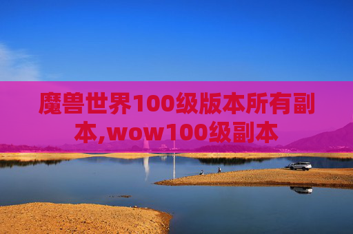 魔兽世界100级版本所有副本,wow100级副本