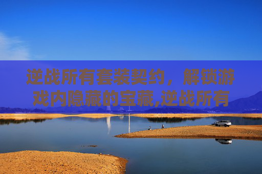 逆战所有套装契约,解锁游戏内隐藏的宝藏,逆战所有套装契约在哪 逆战所有套装契约,解锁游戏内隐藏的宝藏,逆战所有套装契约在哪
