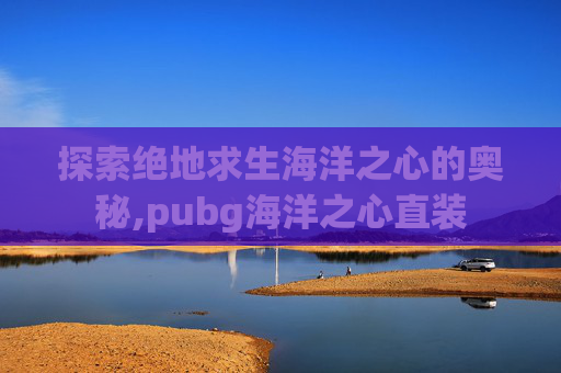 探索绝地求生海洋之心的奥秘,pubg海洋之心直装
