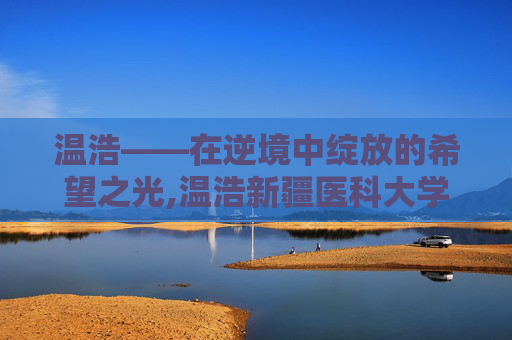 温浩——在逆境中绽放的希望之光,温浩新疆医科大学