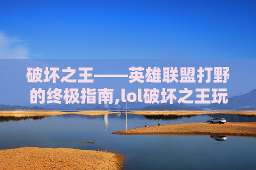 破坏之王——英雄联盟打野的终极指南,lol破坏之王玩法
