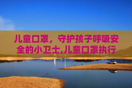 儿童口罩，守护孩子呼吸安全的小卫士,儿童口罩执行标准对照表