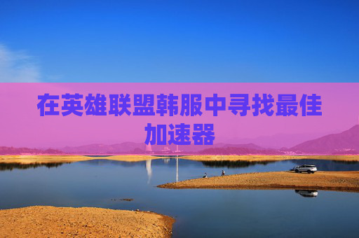 在英雄联盟韩服中寻找最佳加速器