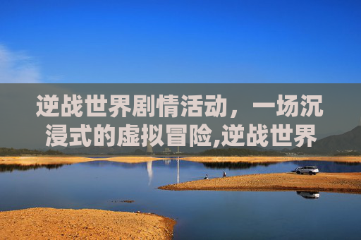逆战世界剧情活动，一场沉浸式的虚拟冒险,逆战世界剧情活动怎么开启