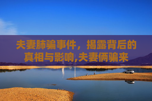 夫妻肺骗事件，揭露背后的真相与影响,夫妻俩骗来