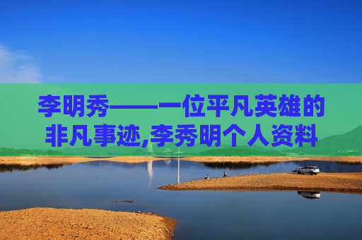 李明秀——一位平凡英雄的非凡事迹,李秀明个人资料简介