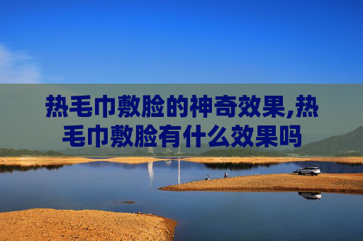热毛巾敷脸的神奇效果,热毛巾敷脸有什么效果吗