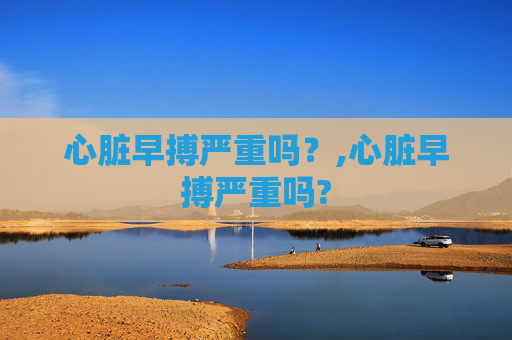 心脏早搏严重吗？,心脏早搏严重吗?