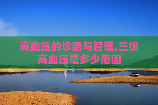 高血压的诊断与管理,三级高血压是多少范围