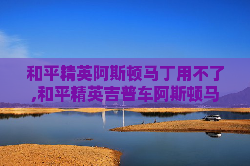 和平精英阿斯顿马丁用不了,和平精英吉普车阿斯顿马丁怎么变不了