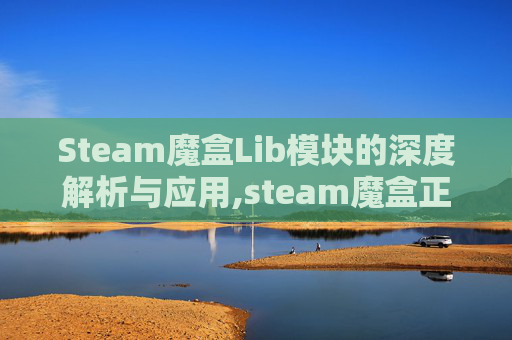 Steam魔盒Lib模块的深度解析与应用,steam魔盒正版离线教程