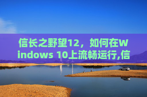 信长之野望12，如何在Windows 10上流畅运行,信长之野望12革新威力加强版win10