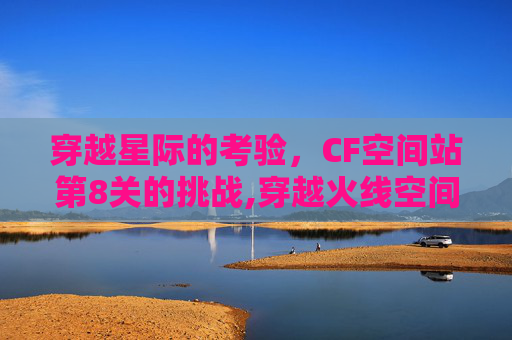 穿越星际的考验，CF空间站第8关的挑战,穿越火线空间站