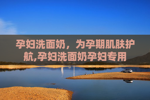 孕妇洗面奶，为孕期肌肤护航,孕妇洗面奶孕妇专用