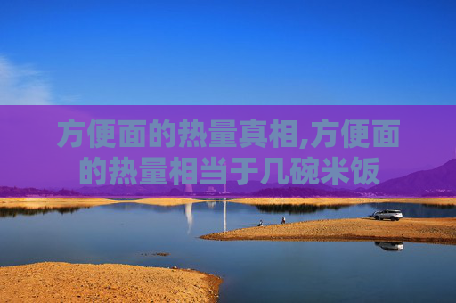 方便面的热量真相,方便面的热量相当于几碗米饭