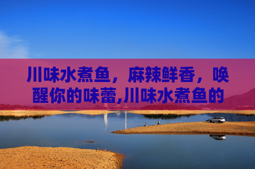 川味水煮鱼，麻辣鲜香，唤醒你的味蕾,川味水煮鱼的做法和步骤