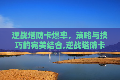 逆战塔防卡爆率，策略与技巧的完美结合,逆战塔防卡爆率怎么解决