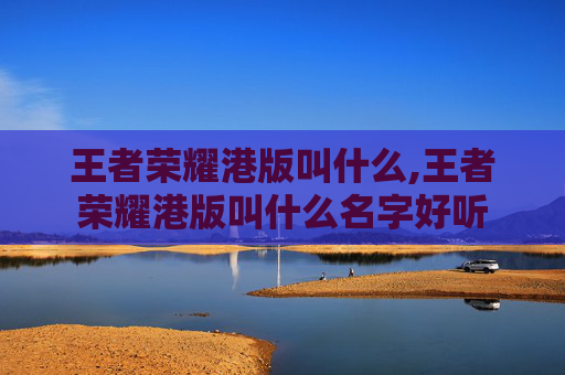 王者荣耀港版叫什么,王者荣耀港版叫什么名字好听