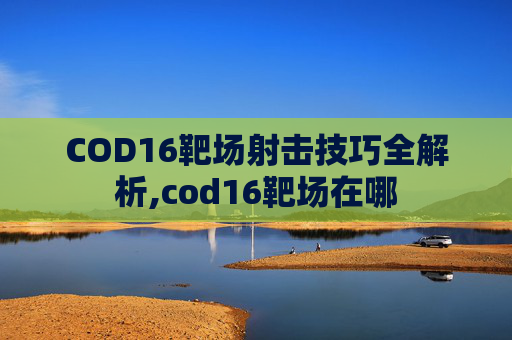 COD16靶场射击技巧全解析,cod16靶场在哪