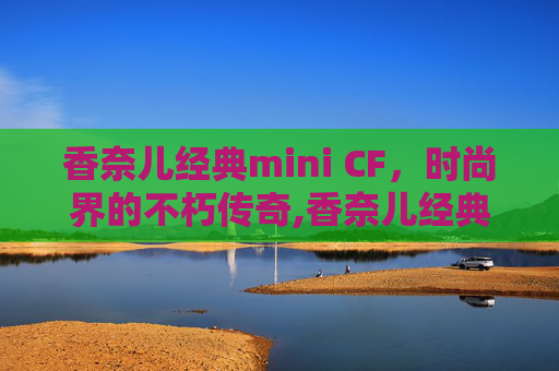 香奈儿经典mini CF，时尚界的不朽传奇,香奈儿经典mini和金秋方胖子对比