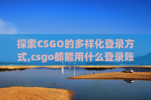 探索CSGO的多样化登录方式,csgo都能用什么登录账号