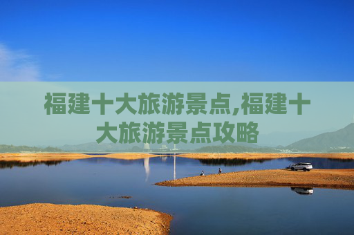 福建十大旅游景点,福建十大旅游景点攻略