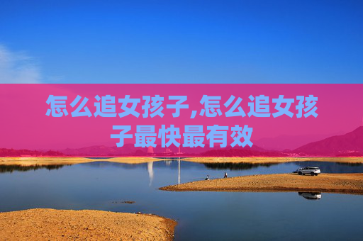 怎么追女孩子,怎么追女孩子最快最有效