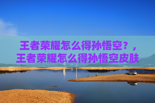 王者荣耀怎么得孙悟空？,王者荣耀怎么得孙悟空皮肤