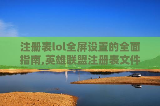注册表lol全屏设置的全面指南,英雄联盟注册表文件