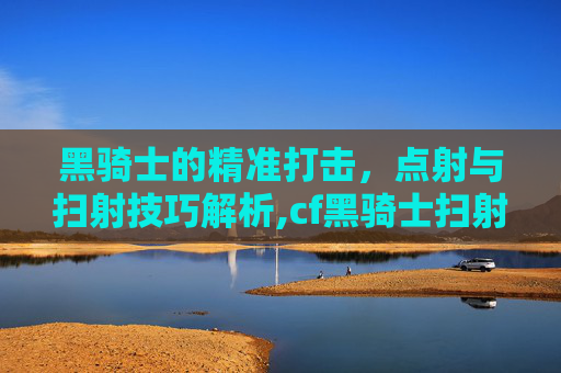 黑骑士的精准打击，点射与扫射技巧解析,cf黑骑士扫射技巧