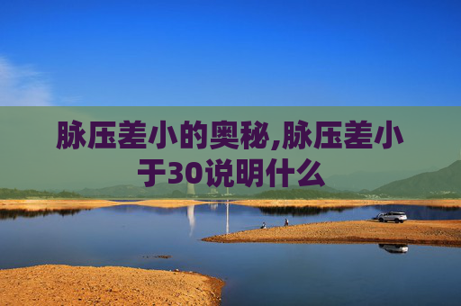 脉压差小的奥秘,脉压差小于30说明什么