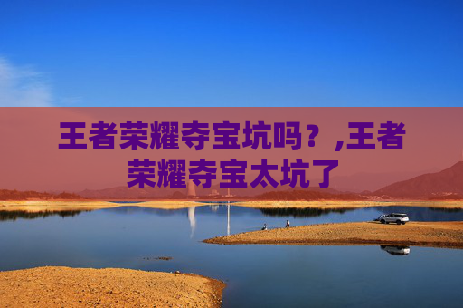 王者荣耀夺宝坑吗？,王者荣耀夺宝太坑了