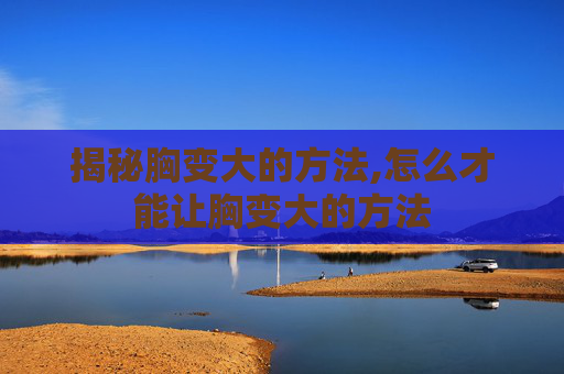 揭秘胸变大的方法,怎么才能让胸变大的方法