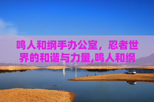 鸣人和纲手办公室，忍者世界的和谐与力量,鸣人和纲手办公室漫画在线观看